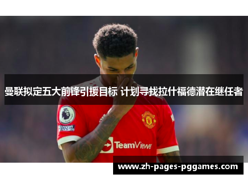 曼联拟定五大前锋引援目标 计划寻找拉什福德潜在继任者