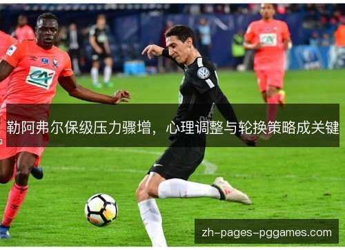 勒阿弗尔保级压力骤增，心理调整与轮换策略成关键