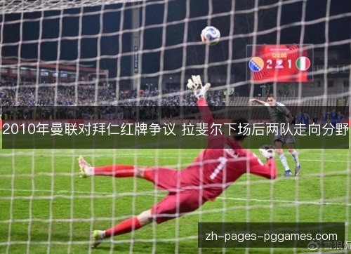 2010年曼联对拜仁红牌争议 拉斐尔下场后两队走向分野